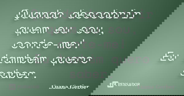 Quando descobrir quem eu sou, conte-me! Eu também quero saber.... Frase de Luana Gerber.