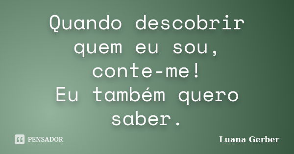 Quando descobrir quem eu sou, conte-me! Eu também quero saber.... Frase de Luana Gerber.