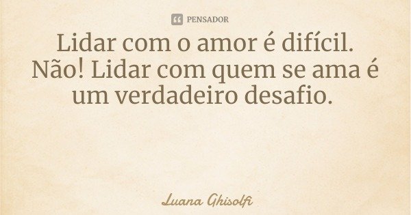 Lidar com o amor é difícil. Não! Lidar com quem se ama é um verdadeiro desafio.... Frase de Luana Ghisolfi.