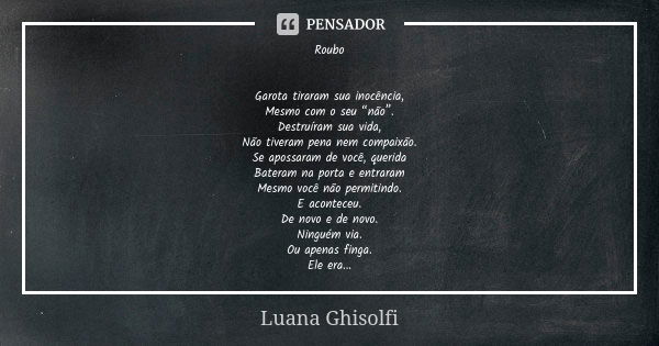 Roubo Garota tiraram sua inocência, Mesmo com o seu “não”. Destruíram sua vida, Não tiveram pena nem compaixão. Se apossaram de você, querida Bateram na porta e... Frase de Luana Ghisolfi.