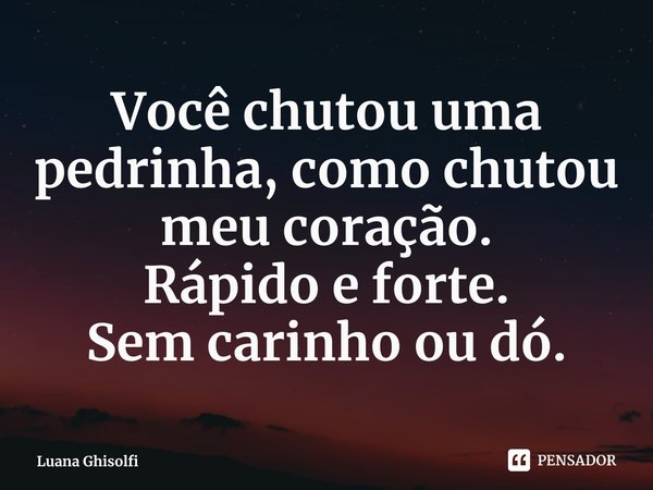 ⁠Você chutou uma pedrinha, como chutou meu coração.
Rápido e forte.
Sem carinho ou dó.... Frase de Luana Ghisolfi.