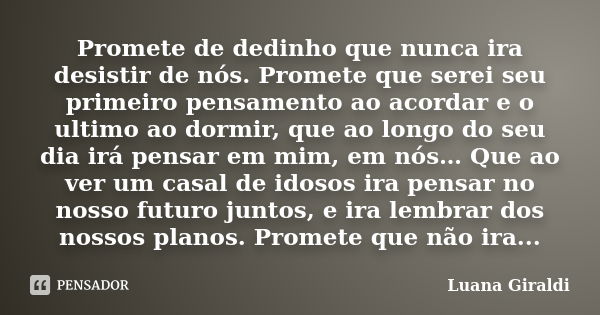 Promete de dedinho que nunca ira desistir de nós. Promete que serei seu primeiro pensamento ao acordar e o ultimo ao dormir, que ao longo do seu dia irá pensar ... Frase de Luana Giraldi.