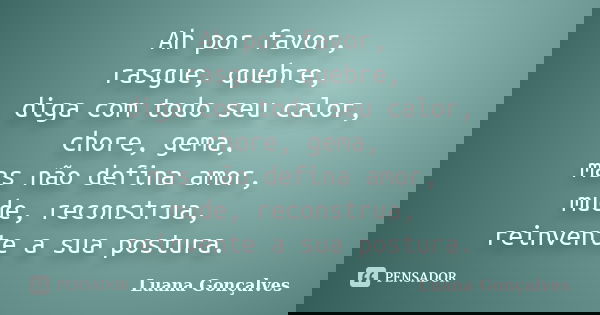 Ah por favor, rasgue, quebre, diga com todo seu calor, chore, gema, mas não defina amor, mude, reconstrua, reinvente a sua postura.... Frase de Luana Gonçalves.