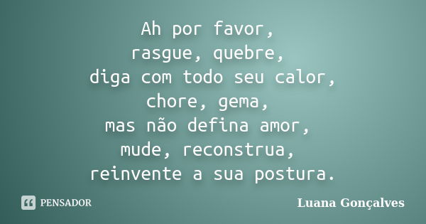 Ah por favor, rasgue, quebre, diga com todo seu calor, chore, gema, mas não defina amor, mude, reconstrua, reinvente a sua postura.... Frase de Luana Gonçalves.