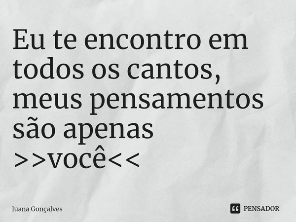 Eu te encontro em todos os cantos, meus pensamentos são apenas >>você<<⁠... Frase de Luana Gonçalves.