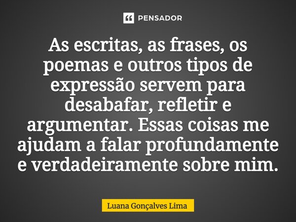 ⁠As escritas, as frases, os poemas e outros tipos de expressão servem para desabafar, refletir e argumentar. Essas coisas me ajudam a falar profundamente e verd... Frase de Luana Gonçalves Lima.