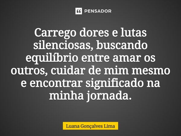 ⁠Carrego dores e lutas silenciosas, buscando equilíbrio entre amar os outros, cuidar de mim mesmo e encontrar significado na minha jornada.... Frase de Luana Gonçalves Lima.