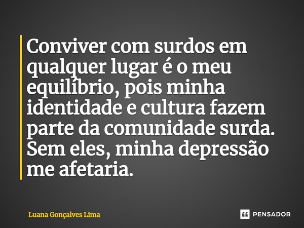 ⁠Conviver com surdos em qualquer lugar é o meu equilíbrio, pois minha identidade e cultura fazem parte da comunidade surda. Sem eles, minha depressão me afetari... Frase de Luana Gonçalves Lima.