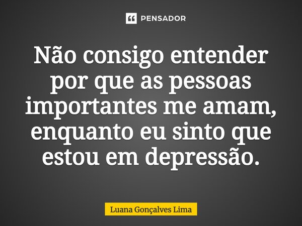 ⁠Não consigo entender por que as pessoas importantes me amam, enquanto eu sinto que estou em depressão.... Frase de Luana Gonçalves Lima.