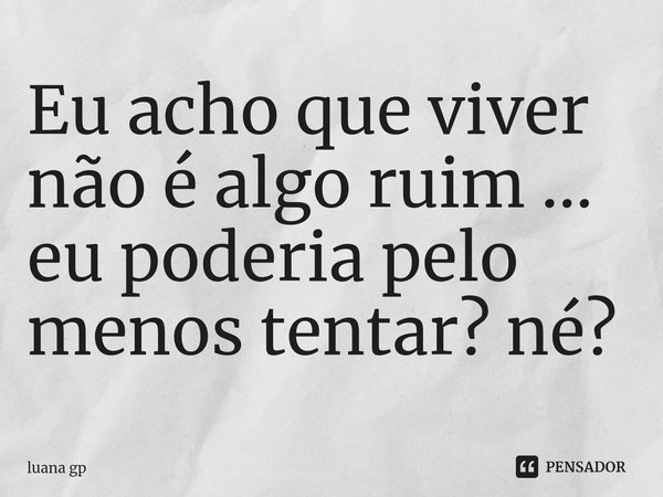 ⁠Eu acho que viver não é algo ruim ... eu poderia pelo menos tentar? né?... Frase de luana gp.