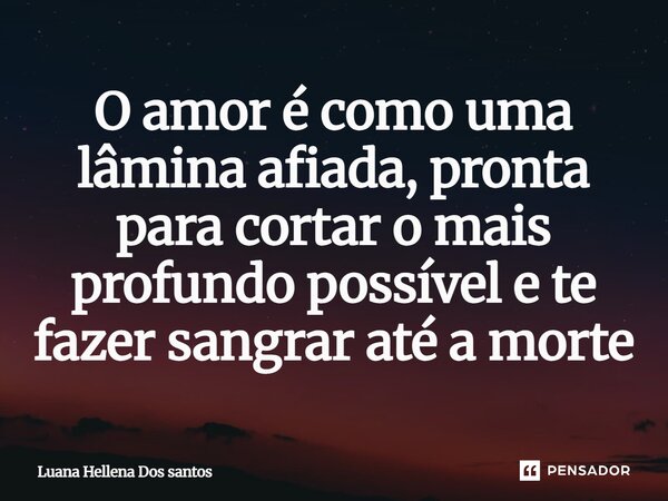 O amor é como uma lâmina afiada, pronta para cortar o mais profundo possível e te fazer sangrar até a morte... Frase de Luana Hellena Dos santos.