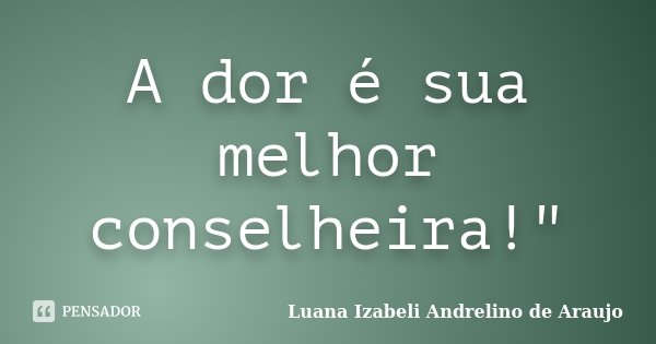A dor é sua melhor conselheira!"... Frase de Luana Izabeli Andrelino de Araujo.