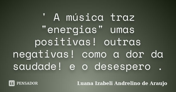 ' A música traz "energias" umas positivas! outras negativas! como a dor da saudade! e o desespero .... Frase de Luana izabeli Andrelino de Araujo.