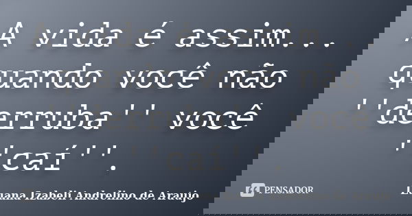 A vida é assim... quando você não ''derruba'' você ''caí''.... Frase de Luana Izabeli Andrelino de Araujo.