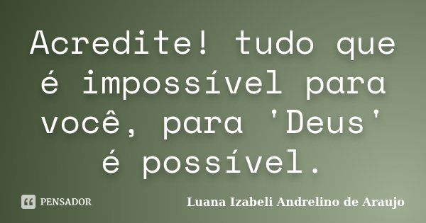 Acredite! tudo que é impossível para você, para 'Deus' é possível.... Frase de Luana Izabeli Andrelino de Araujo.