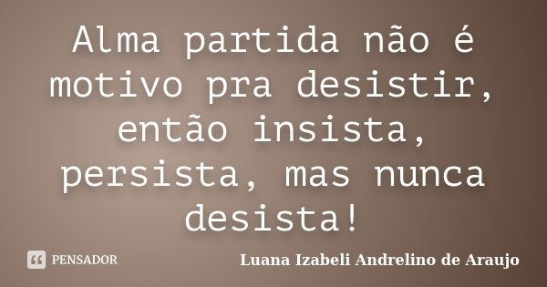 Alma partida não é motivo pra desistir, então insista, persista, mas nunca desista!... Frase de Luana izabeli Andrelino de Araujo.