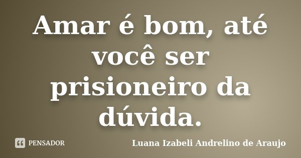 Amar é bom, até você ser prisioneiro da dúvida.... Frase de Luana izabeli Andrelino de Araujo.