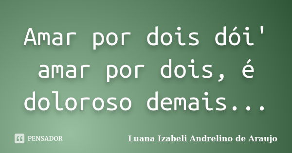 Amar por dois dói' amar por dois, é doloroso demais...... Frase de Luana Izabeli Andrelino de Araujo.