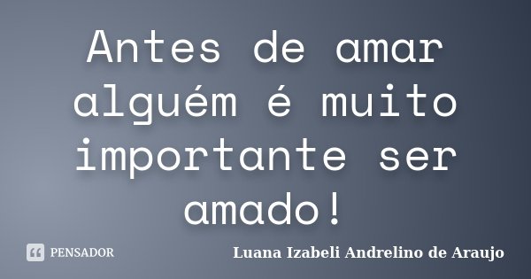 Antes de amar alguém é muito importante ser amado!... Frase de Luana izabeli Andrelino de Araujo.