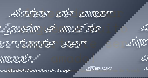 Antes de amar alguém é muito importante ser amado!... Frase de Luana izabeli Andrelino de Araujo.