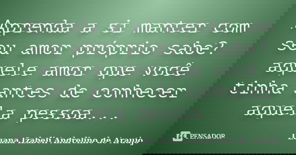 Aprenda a si manter com seu amor próprio sabe? aquele amor que você tinha antes de conhecer aquela pessoa...... Frase de Luana izabeli Andrelino de Araujo.