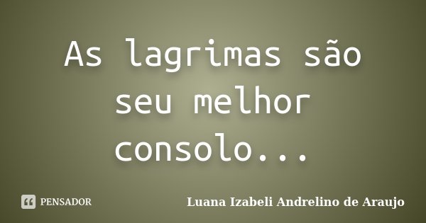 As lagrimas são seu melhor consolo...... Frase de Luana Izabeli Andrelino de Araujo.