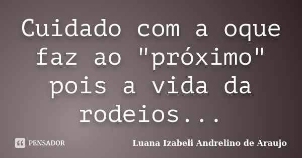 Cuidado com a oque faz ao "próximo" pois a vida da rodeios...... Frase de Luana Izabeli Andrelino de Araujo.