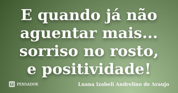 E quando já não aguentar mais... sorriso no rosto, e positividade!... Frase de Luana Izabeli Andrelino de Araujo.