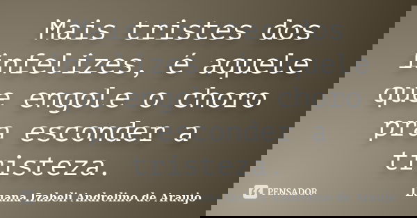 Mais tristes dos infelizes, é aquele que engole o choro pra esconder a tristeza.... Frase de Luana Izabeli Andrelino de Araujo.