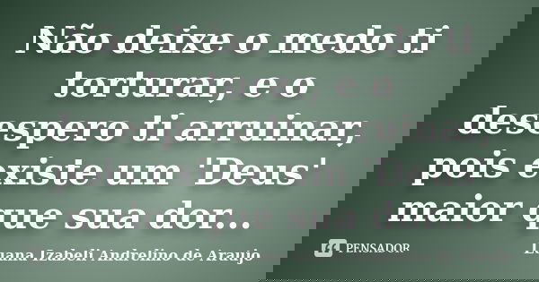 Não deixe o medo ti torturar, e o desespero ti arruinar, pois existe um 'Deus' maior que sua dor...... Frase de Luana izabeli Andrelino de Araujo.
