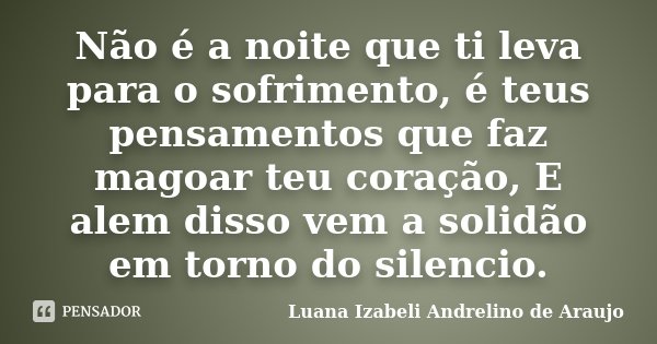 Não é a noite que ti leva para o sofrimento, é teus pensamentos que faz magoar teu coração, E alem disso vem a solidão em torno do silencio.... Frase de Luana Izabeli Andrelino de Araujo.