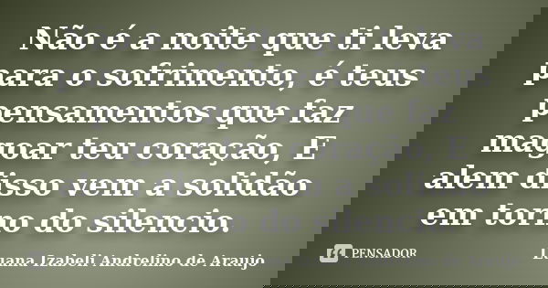 Não é a noite que ti leva para o sofrimento, é teus pensamentos que faz magoar teu coração, E alem disso vem a solidão em torno do silencio.... Frase de Luana Izabeli Andrelino de Araujo.