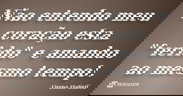 Não entendo meu coração esta "ferido" e amando ao mesmo tempo!... Frase de Luana Izabeli.