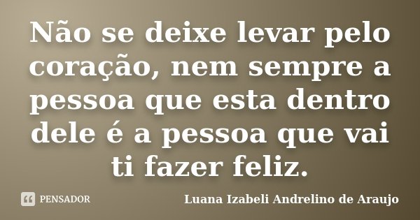 Não se deixe levar pelo coração, nem sempre a pessoa que esta dentro dele é a pessoa que vai ti fazer feliz.... Frase de Luana Izabeli Andrelino de Araujo.