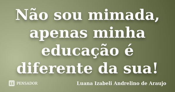 Não sou mimada, apenas minha educação é diferente da sua!... Frase de Luana Izabeli Andrelino de Araujo.