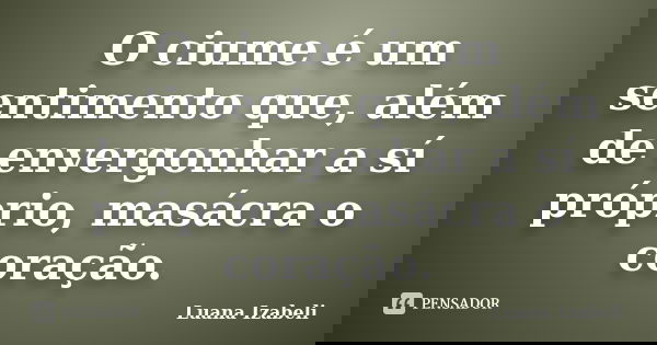 O ciume é um sentimento que, além de envergonhar a sí próprio, masácra o coração.... Frase de Luana Izabeli.