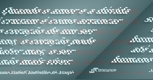 Quando o amor e a dúvida si cruzam é como arrancar o coração de um ser humano, o coração pode até bater mas, o ser humano não mais viver.... Frase de Luana izabeli Andrelino de Araujo.