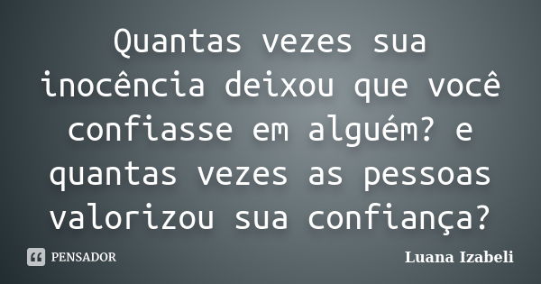 Quantas vezes sua inocência deixou que você confiasse em alguém? e quantas vezes as pessoas valorizou sua confiança?... Frase de Luana Izabeli.