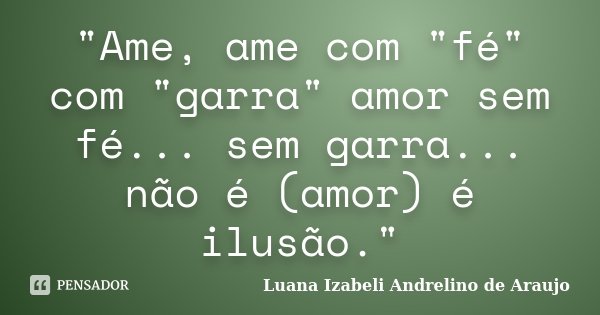 "Ame, ame com "fé" com "garra" amor sem fé... sem garra... não é (amor) é ilusão."... Frase de Luana Izabeli Andrelino de Araujo.