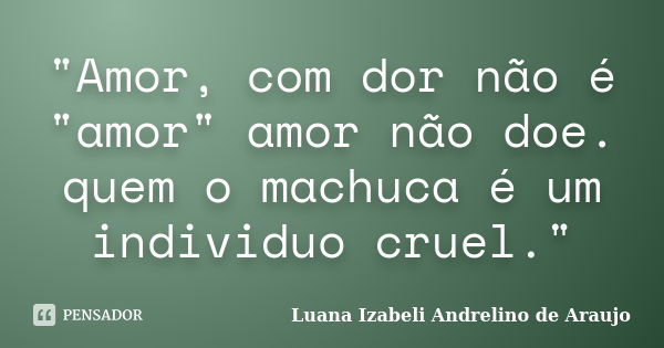 "Amor, com dor não é "amor" amor não doe. quem o machuca é um individuo cruel."... Frase de Luana Izabeli Andrelino de Araujo.