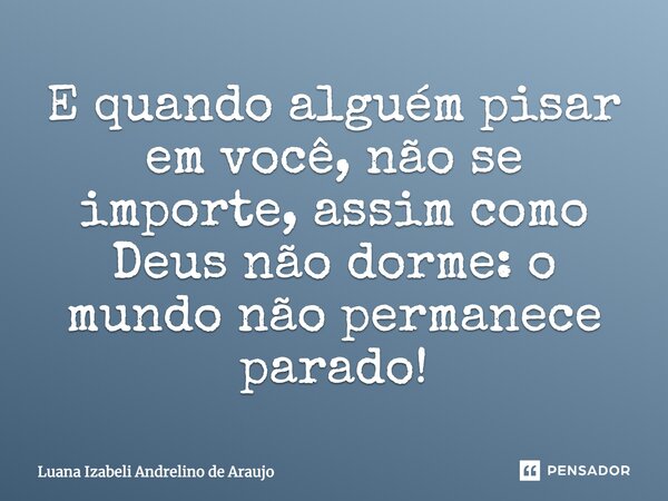 E quando alguém pisar em você, não se importe, assim como Deus não dorme: o mundo não permanece parado!... Frase de Luana Izabeli Andrelino de Araujo.