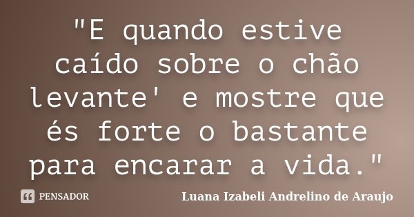 "E quando estive caído sobre o chão levante' e mostre que és forte o bastante para encarar a vida."... Frase de Luana Izabeli Andrelino de Araujo.