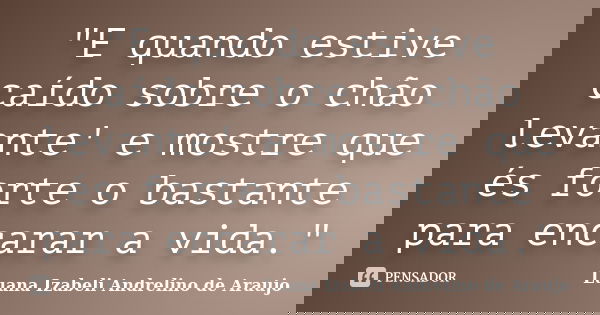 "E quando estive caído sobre o chão levante' e mostre que és forte o bastante para encarar a vida."... Frase de Luana Izabeli Andrelino de Araujo.