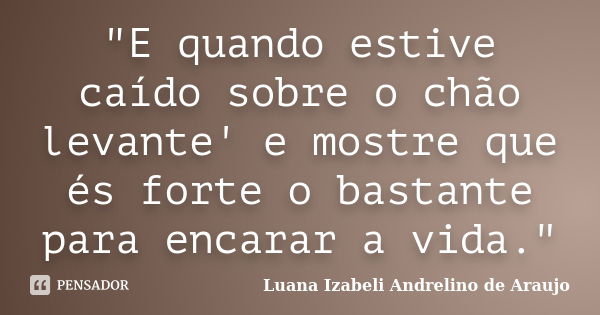 "E quando estive caído sobre o chão levante' e mostre que és forte o bastante para encarar a vida."... Frase de Luana Izabeli Andrelino de Araujo.