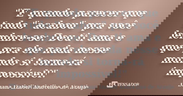 "E quando parecer que tudo "acabou" pra você lembre-se: Deu ti ama e que pra ele nada nesse mundo si torna-rá impossível!"... Frase de Luana Izabeli Andrelino de Araujo.