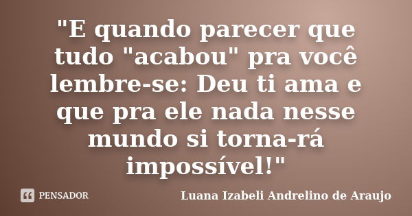 "E quando parecer que tudo "acabou" pra você lembre-se: Deu ti ama e que pra ele nada nesse mundo si torna-rá impossível!"... Frase de Luana Izabeli Andrelino de Araujo.