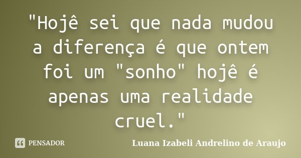 "Hojê sei que nada mudou a diferença é que ontem foi um "sonho" hojê é apenas uma realidade cruel."... Frase de Luana Izabeli Andrelino de Araujo.