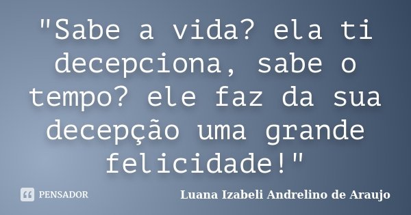 "Sabe a vida? ela ti decepciona, sabe o tempo? ele faz da sua decepção uma grande felicidade!"... Frase de Luana Izabeli Andrelino de Araujo.