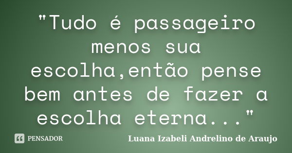 "Tudo é passageiro menos sua escolha,então pense bem antes de fazer a escolha eterna..."... Frase de Luana Izabeli Andrelino de Araujo.