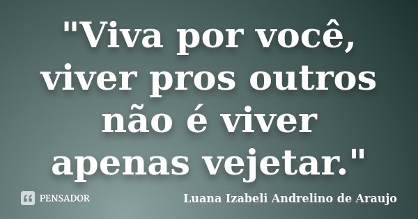 "Viva por você, viver pros outros não é viver apenas vejetar."... Frase de Luana Izabeli Andrelino de Araujo.